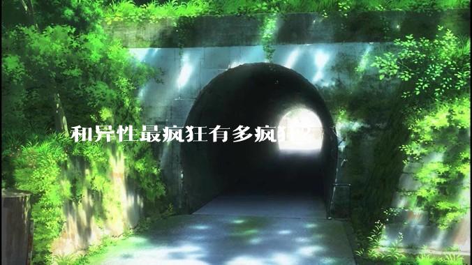 和异性最疯狂有多疯狂？