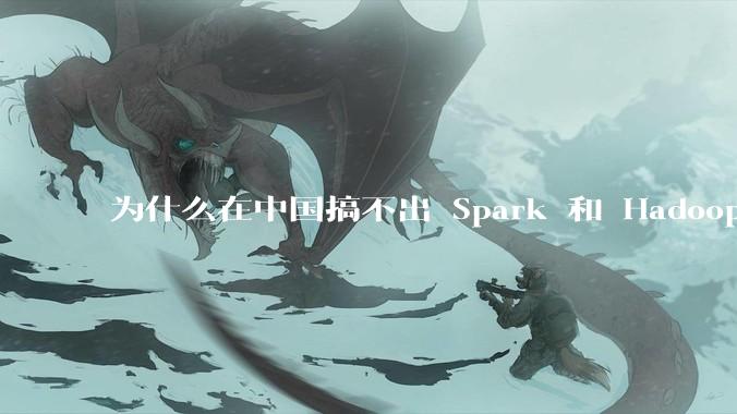 为什么在中国搞不出 Spark 和 Hadoop 这种东西？