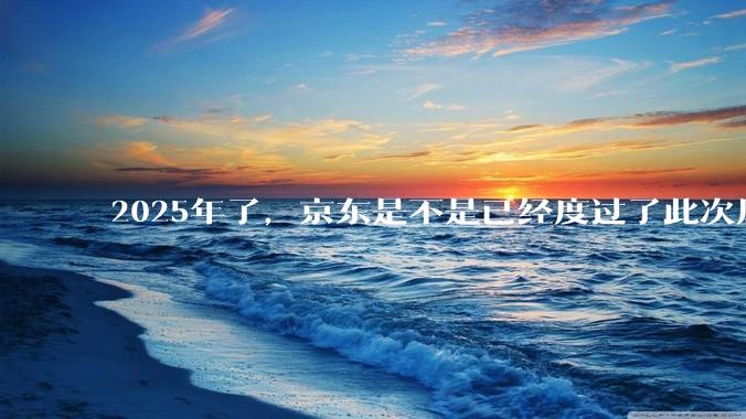 2025年了，京东是不是已经度过了此次风波？