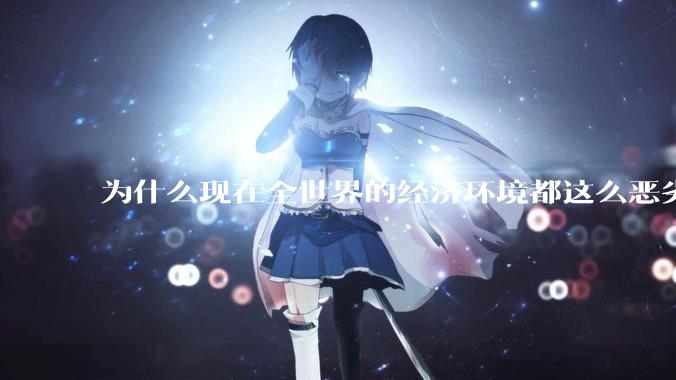 为什么现在全世界的经济环境都这么恶劣？