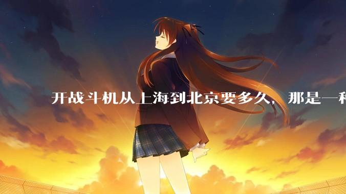 开战斗机从上海到北京要多久，那是一种什么样的体验？