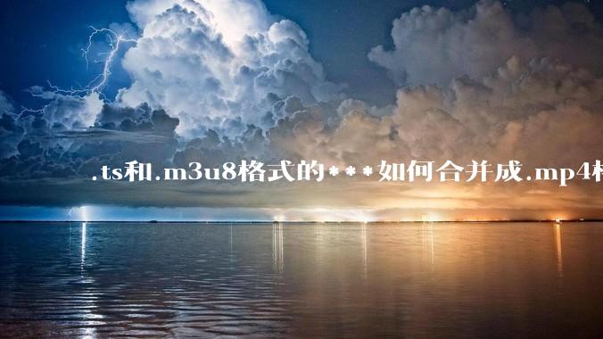 .ts和.m3u8格式的***如何合并成.mp4格式？