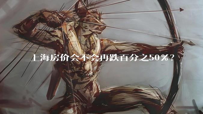 上海房价会不会再跌百分之50%？