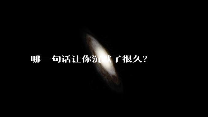 哪一句话让你沉默了很久？