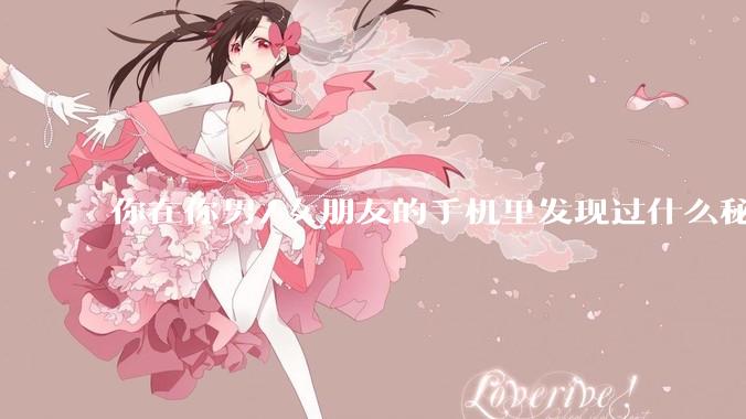 你在你男/女朋友的手机里发现过什么秘密？