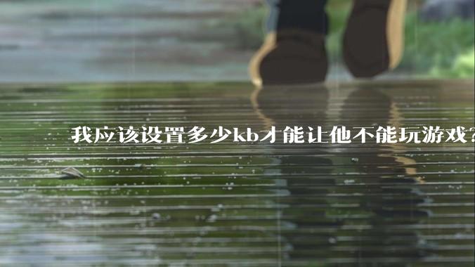 我应该设置多少kb才能让他不能玩游戏？